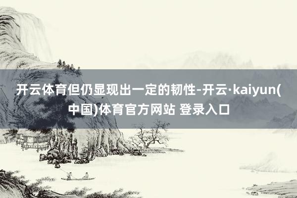 开云体育但仍显现出一定的韧性-开云·kaiyun(中国)体育官方网站 登录入口