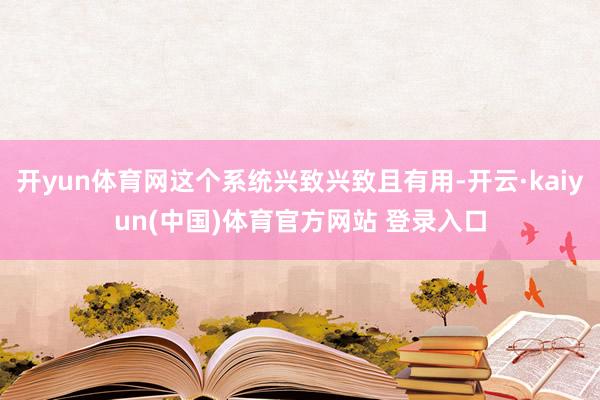 开yun体育网这个系统兴致兴致且有用-开云·kaiyun(中国)体育官方网站 登录入口