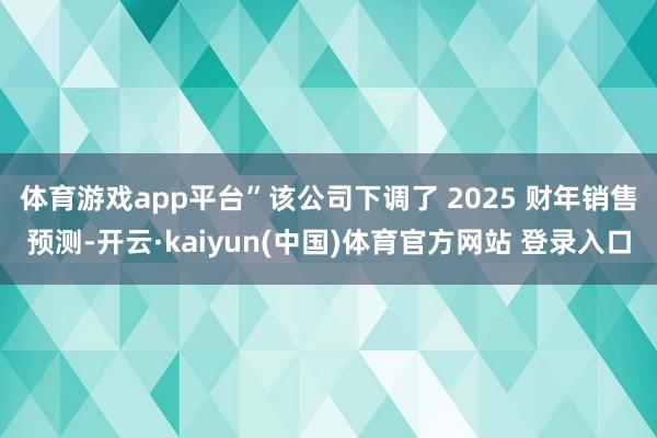 体育游戏app平台”　　该公司下调了 2025 财年销售预测-开云·kaiyun(中国)体育官方网站 登录入口
