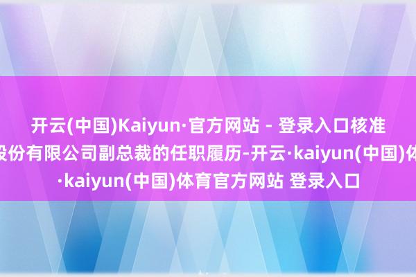 开云(中国)Kaiyun·官方网站 - 登录入口核准丁毅敏浦银金融租借股份有限公司副总裁的任职履历-开云·kaiyun(中国)体育官方网站 登录入口