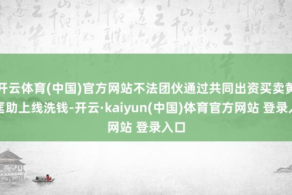 开云体育(中国)官方网站不法团伙通过共同出资买卖黄金匡助上线洗钱-开云·kaiyun(中国)体育官方网站 登录入口