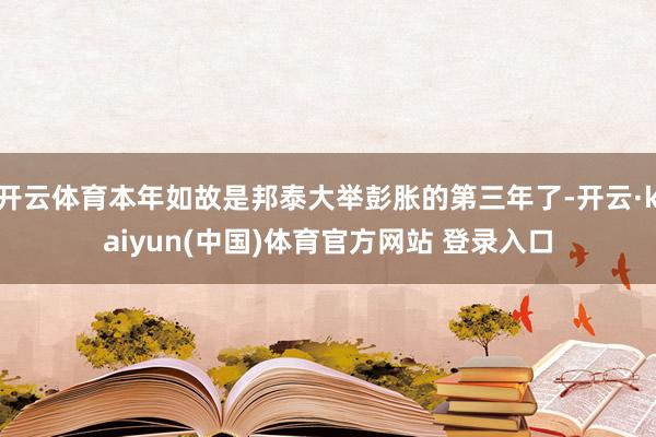 开云体育本年如故是邦泰大举彭胀的第三年了-开云·kaiyun(中国)体育官方网站 登录入口
