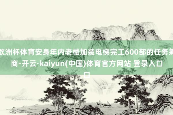 欧洲杯体育安身年内老楼加装电梯完工600部的任务筹商-开云·kaiyun(中国)体育官方网站 登录入口