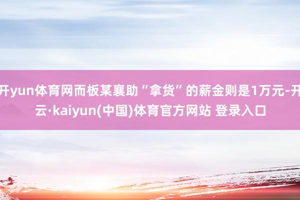 开yun体育网而板某襄助“拿货”的薪金则是1万元-开云·kaiyun(中国)体育官方网站 登录入口