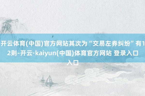 开云体育(中国)官方网站其次为“交易左券纠纷”有12则-开云·kaiyun(中国)体育官方网站 登录入口