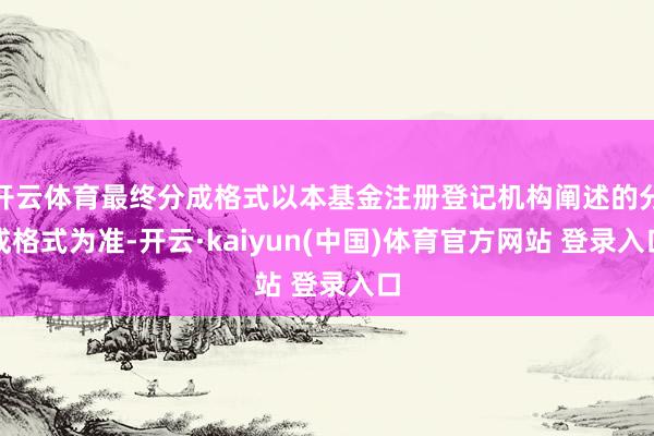 开云体育最终分成格式以本基金注册登记机构阐述的分成格式为准-开云·kaiyun(中国)体育官方网站 登录入口