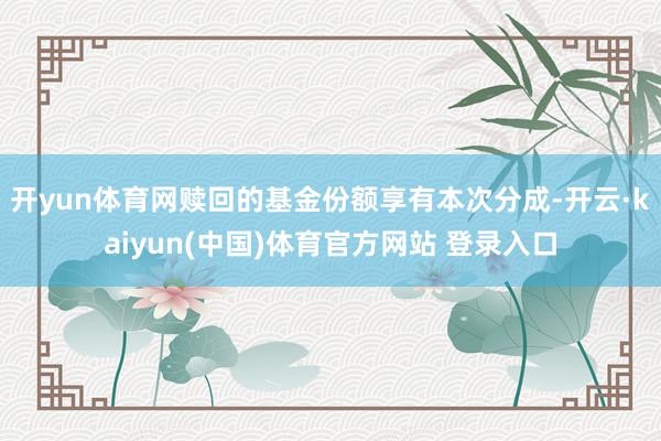 开yun体育网赎回的基金份额享有本次分成-开云·kaiyun(中国)体育官方网站 登录入口