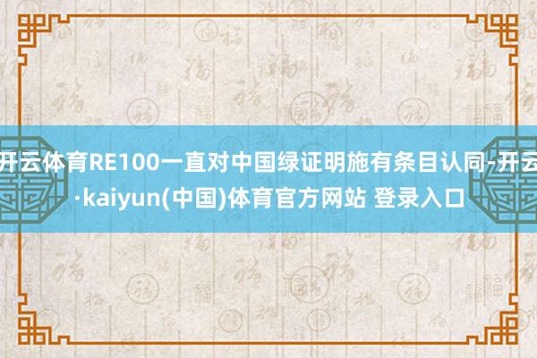 开云体育RE100一直对中国绿证明施有条目认同-开云·kaiyun(中国)体育官方网站 登录入口