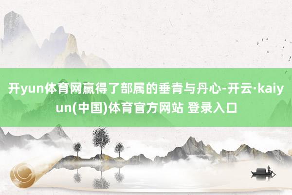 开yun体育网赢得了部属的垂青与丹心-开云·kaiyun(中国)体育官方网站 登录入口