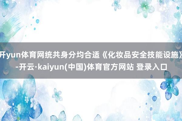 开yun体育网统共身分均合适《化妆品安全技能设施》-开云·kaiyun(中国)体育官方网站 登录入口