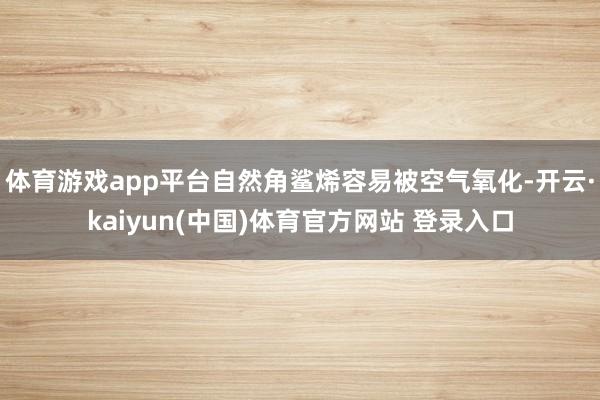 体育游戏app平台自然角鲨烯容易被空气氧化-开云·kaiyun(中国)体育官方网站 登录入口