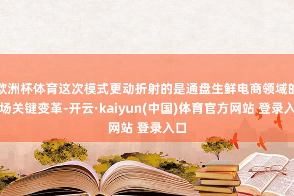 欧洲杯体育这次模式更动折射的是通盘生鲜电商领域的一场关键变革-开云·kaiyun(中国)体育官方网站 登录入口