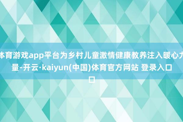 体育游戏app平台为乡村儿童激情健康教养注入暖心力量-开云·kaiyun(中国)体育官方网站 登录入口
