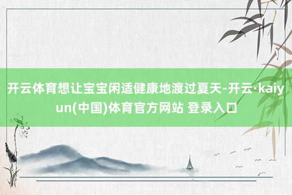 开云体育想让宝宝闲适健康地渡过夏天-开云·kaiyun(中国)体育官方网站 登录入口