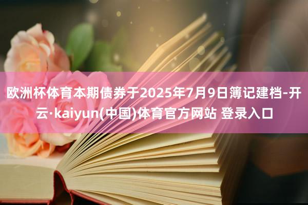 欧洲杯体育　　本期债券于2025年7月9日簿记建档-开云·kaiyun(中国)体育官方网站 登录入口