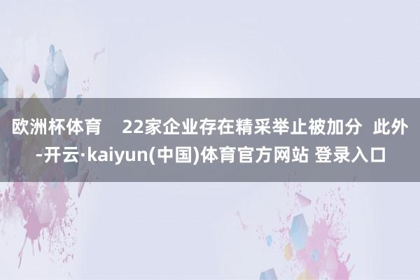 欧洲杯体育    22家企业存在精采举止被加分  此外-开云·kaiyun(中国)体育官方网站 登录入口