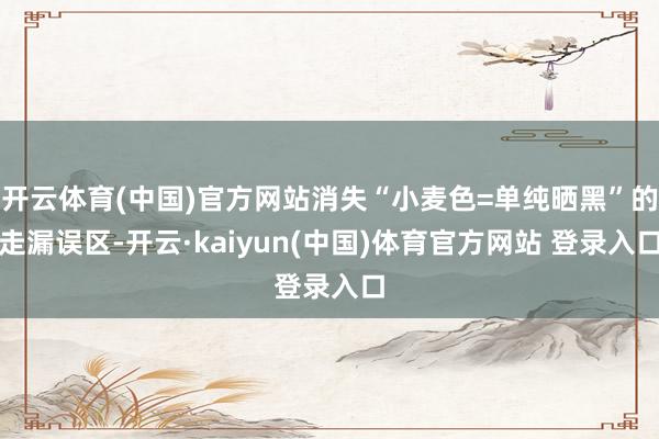 开云体育(中国)官方网站消失“小麦色=单纯晒黑”的走漏误区-开云·kaiyun(中国)体育官方网站 登录入口