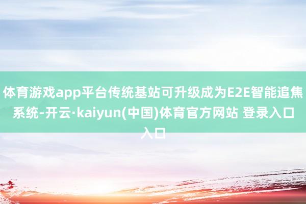 体育游戏app平台传统基站可升级成为E2E智能追焦系统-开云·kaiyun(中国)体育官方网站 登录入口