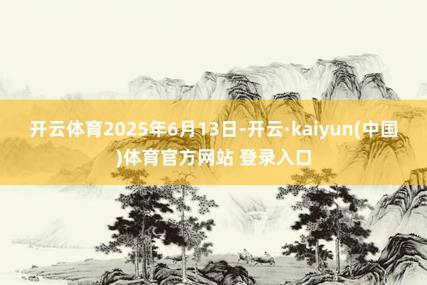 开云体育　　2025年6月13日-开云·kaiyun(中国)体育官方网站 登录入口