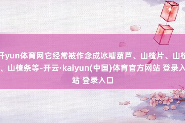 开yun体育网它经常被作念成冰糖葫芦、山楂片、山楂糕、山楂条等-开云·kaiyun(中国)体育官方网站 登录入口