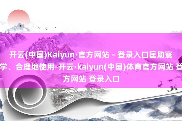 开云(中国)Kaiyun·官方网站 - 登录入口匡助寰宇更科学、合理地使用-开云·kaiyun(中国)体育官方网站 登录入口
