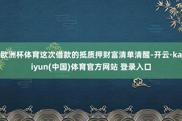 欧洲杯体育这次借款的抵质押财富清单清醒-开云·kaiyun(中国)体育官方网站 登录入口