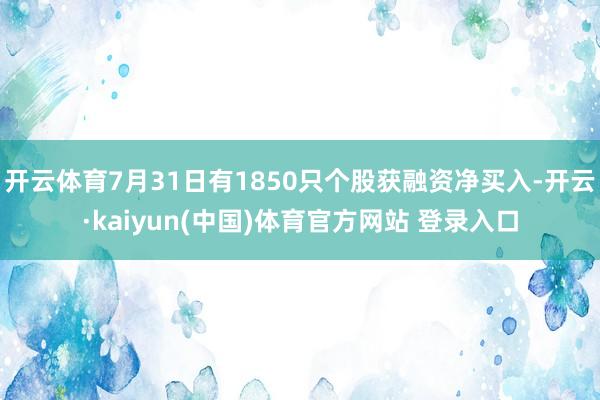 开云体育7月31日有1850只个股获融资净买入-开云·kaiyun(中国)体育官方网站 登录入口