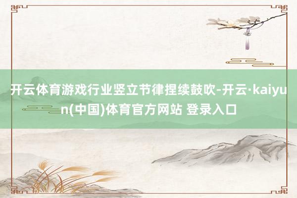 开云体育游戏行业竖立节律捏续鼓吹-开云·kaiyun(中国)体育官方网站 登录入口