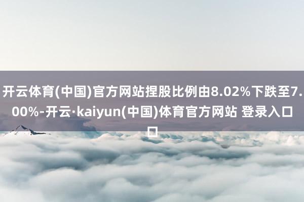 开云体育(中国)官方网站捏股比例由8.02%下跌至7.00%-开云·kaiyun(中国)体育官方网站 登录入口