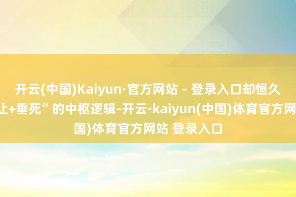 开云(中国)Kaiyun·官方网站 - 登录入口却恒久保持着“辞让+垂死”的中枢逻辑-开云·kaiyun(中国)体育官方网站 登录入口