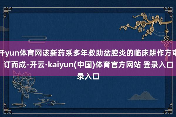 开yun体育网该新药系多年救助盆腔炎的临床耕作方审订而成-开云·kaiyun(中国)体育官方网站 登录入口