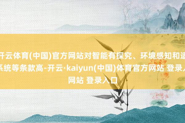 开云体育(中国)官方网站对智能有探究、环境感知和适度系统等条款高-开云·kaiyun(中国)体育官方网站 登录入口
