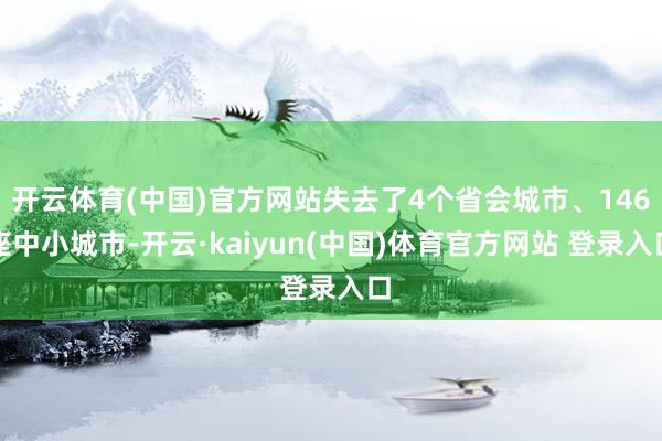开云体育(中国)官方网站失去了4个省会城市、146座中小城市-开云·kaiyun(中国)体育官方网站 登录入口