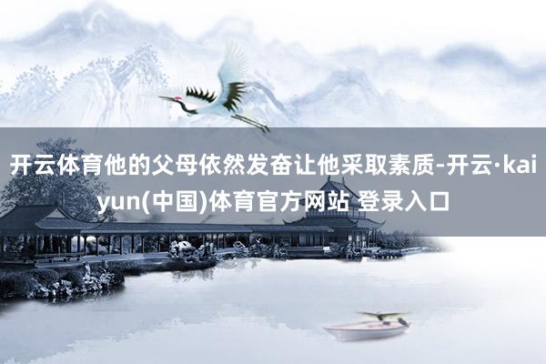 开云体育他的父母依然发奋让他采取素质-开云·kaiyun(中国)体育官方网站 登录入口