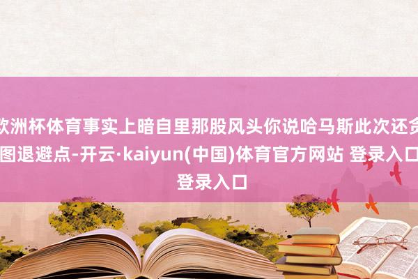 欧洲杯体育事实上暗自里那股风头你说哈马斯此次还贪图退避点-开云·kaiyun(中国)体育官方网站 登录入口