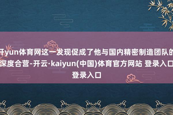 开yun体育网这一发现促成了他与国内精密制造团队的深度合营-开云·kaiyun(中国)体育官方网站 登录入口