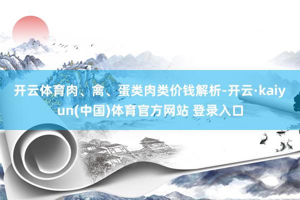 开云体育　　肉、禽、蛋类　　肉类价钱解析-开云·kaiyun(中国)体育官方网站 登录入口
