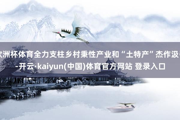 欧洲杯体育全力支柱乡村秉性产业和“土特产”杰作汲引-开云·kaiyun(中国)体育官方网站 登录入口