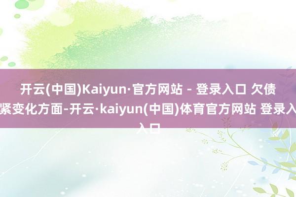 开云(中国)Kaiyun·官方网站 - 登录入口 　　欠债要紧变化方面-开云·kaiyun(中国)体育官方网站 登录入口