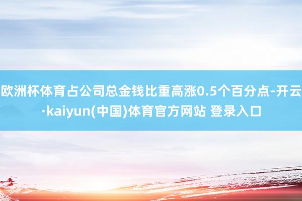 欧洲杯体育占公司总金钱比重高涨0.5个百分点-开云·kaiyun(中国)体育官方网站 登录入口