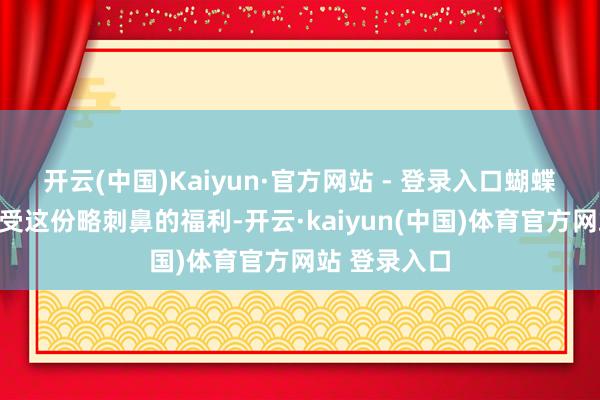 开云(中国)Kaiyun·官方网站 - 登录入口蝴蝶只怕很难消受这份略刺鼻的福利-开云·kaiyun(中国)体育官方网站 登录入口