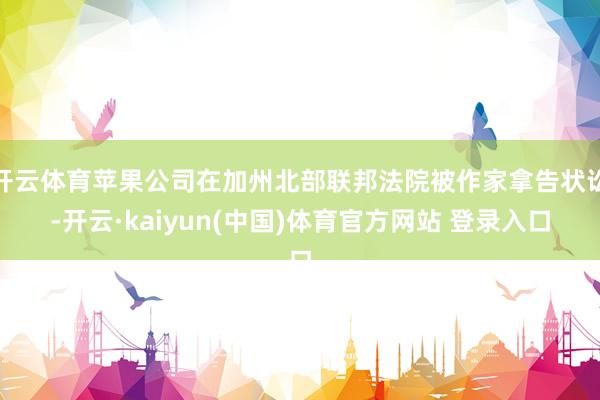 开云体育苹果公司在加州北部联邦法院被作家拿告状讼-开云·kaiyun(中国)体育官方网站 登录入口