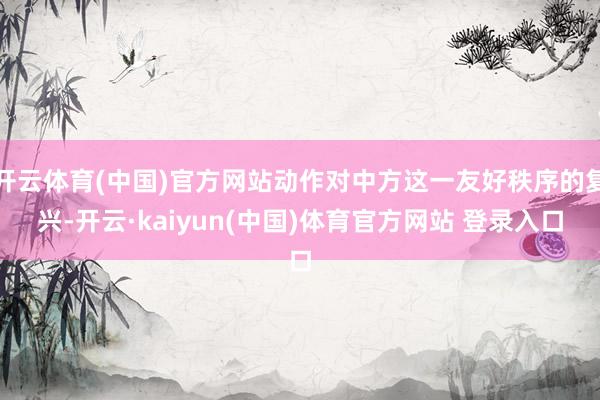开云体育(中国)官方网站动作对中方这一友好秩序的复兴-开云·kaiyun(中国)体育官方网站 登录入口
