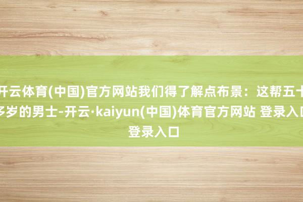 开云体育(中国)官方网站我们得了解点布景：这帮五十多岁的男士-开云·kaiyun(中国)体育官方网站 登录入口
