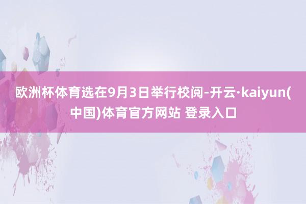 欧洲杯体育选在9月3日举行校阅-开云·kaiyun(中国)体育官方网站 登录入口