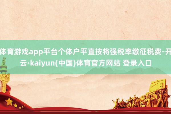 体育游戏app平台个体户平直按将强税率缴征税费-开云·kaiyun(中国)体育官方网站 登录入口