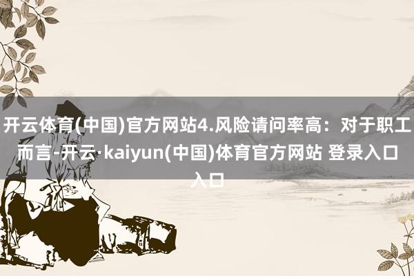 开云体育(中国)官方网站4.风险请问率高：对于职工而言-开云·kaiyun(中国)体育官方网站 登录入口
