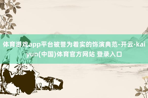 体育游戏app平台被誉为着实的饰演典范-开云·kaiyun(中国)体育官方网站 登录入口