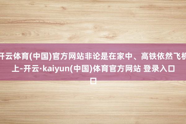 开云体育(中国)官方网站非论是在家中、高铁依然飞机上-开云·kaiyun(中国)体育官方网站 登录入口