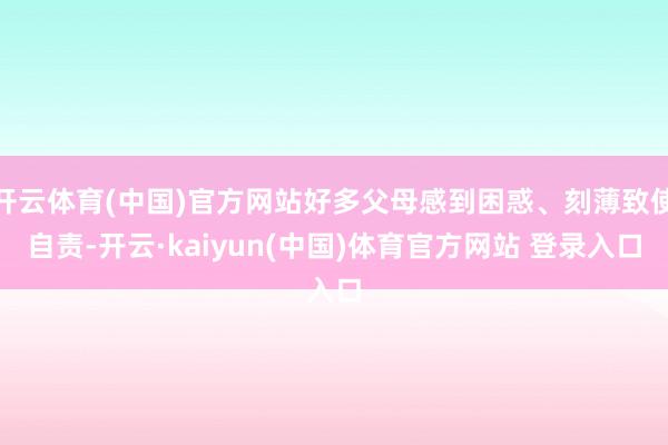 开云体育(中国)官方网站好多父母感到困惑、刻薄致使自责-开云·kaiyun(中国)体育官方网站 登录入口